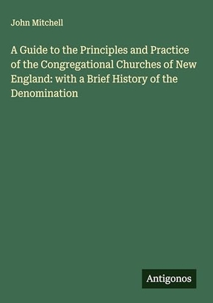 Mitchell, John. A Guide to the Principles and Practice of the Congregational Churches of New England: with a Brief History of the Denomination. Antigonos Verlag, 2025.