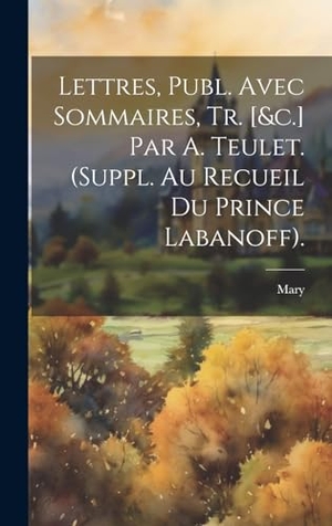 Mary. Lettres, Publ. Avec Sommaires, Tr. [&c.] Par A. Teulet. (Suppl. Au Recueil Du Prince Labanoff).. Tradd Street Press, 2023.