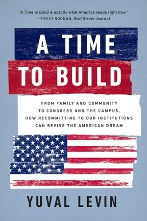 Levin, Yuval. A Time to Build - From Family and Community to Congress and the Campus, How Recommitting to Our Institutions Can Revive the American Dream. Basic Books, 2023.