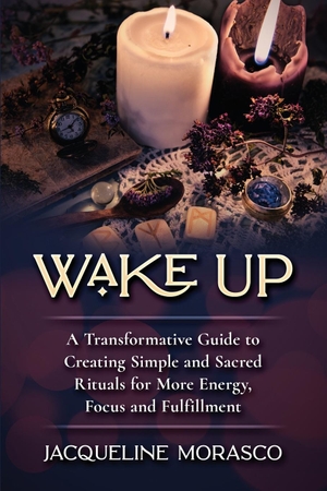 Morasco, Jacqueline. Wake Up - A Transformative Guide to Creating Simple and Sacred Rituals for More Energy, Focus and Fulfillment. Spirited Practice, 2021.