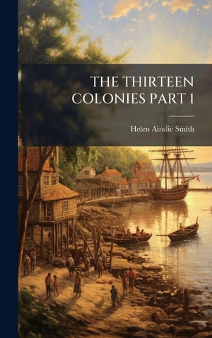Smith, Helen Ainslie. THE THIRTEEN COLONIES PART 1. Legare Street Press, 2025.