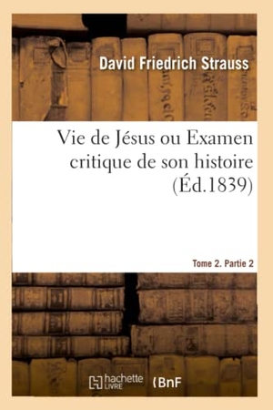 Strauss, David Friedrich / Émile Littré. Vie de Jésus Ou Examen Critique de Son Histoire. Tome 2. Partie 2. Hachette Livre - BNF, 2021.
