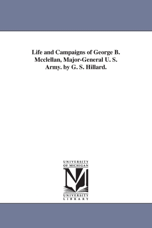 Hillard, George Stillman. Life and Campaigns of George B. Mcclellan, Major-General U. S. Army. by G. S. Hillard.. Regents of Univ of Mi, Scholarly Publishing Office, 2006.