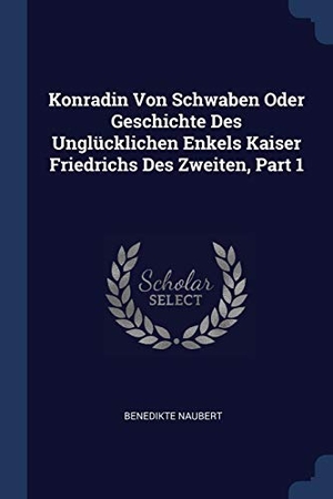 Naubert, Benedikte. Konradin Von Schwaben Oder Geschichte Des Unglücklichen Enkels Kaiser Friedrichs Des Zweiten, Part 1. Creative Media Partners, LLC, 2018.