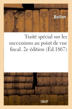 Boillon. Traité Spécial Sur Les Successions Au Point de Vue Fiscal: Suivi d'Un Traité de Manutention Des Bureaux de Domaines. 2e Édition. Hachette Livre - BNF, 2017.