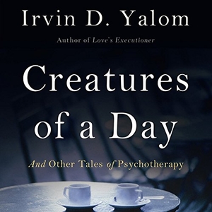 Yalom, Irvin D.. Creatures of a Day, and Other Tales of Psychotherapy. Blackstone Publishing, 2015.