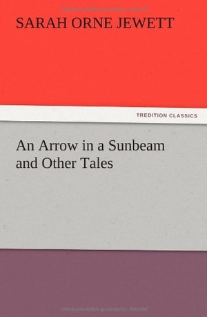 Jewett, Sarah Orne. An Arrow in a Sunbeam and Other Tales. TREDITION CLASSICS, 2012.