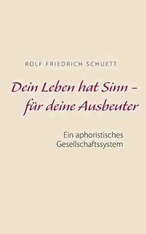 Schuett, Rolf Friedrich. Dein Leben hat Sinn  -  für deine Ausbeuter - Ein aphoristisches Gesellschaftssystem. Books on Demand, 2017.