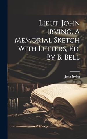 Irving, John. Lieut. John Irving, A Memorial Sketch With Letters, Ed. By B. Bell. LEGARE STREET PR, 2023.