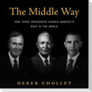 The Middle Way: How Three Presidents Shaped America's Role in the World