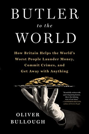 Bullough, Oliver. Butler to the World - How Britain Helps the World's Worst People Launder Money, Commit Crimes, and Get Away with Anything. Bloomsbury USA, 2022.