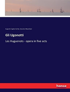 Scribe, Augustin Eugène / Giacomo Meyerbeer. Gli Ugonotti - Les Huguenots - opera in five acts. hansebooks, 2017.