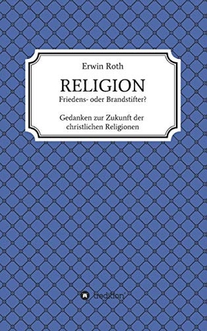 Roth, Erwin. RELIGION - Friedens- oder Brandstifter? - Gedanken zur Zukunft der christlichen Religionen. tredition, 2020.