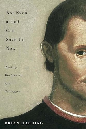 Harding, Brian. Not Even a God Can Save Us Now - Reading Machiavelli After Heidegger. McGill-Queen's University Press, 2017.