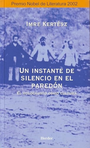 Kertész, Imre / Adán Kovacsics Meszaros. Un instante de silencio en el paredón : el holocausto como cultura. Herder Editorial, 1999.