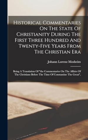 Mosheim, Johann Lorenz. Historical Commentaries On The State Of Christianity During The First Three Hundred And Twenty-five Years From The Christian Era - Being A Translation Of "the Commentaries On The Affairs Of The Christians Before The Time Of Constantine The Great",. Creative Media Partners, LLC, 2022.