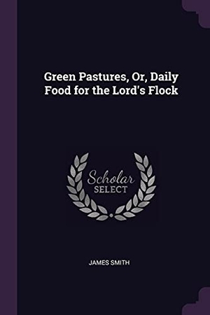 Smith, James. Green Pastures, Or, Daily Food for the Lord's Flock. PALALA PR, 2018.