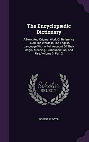 Hunter, Robert. The Encyclopædic Dictionary: A New, And Original Work Of Reference To All The Words In The English Language With A Full Account Of Their Origin, Me. Touchladybirdlucky Studios, 2015.