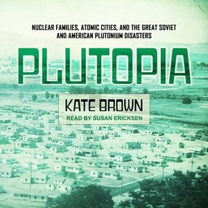 Brown, Kate. Plutopia: Nuclear Families, Atomic Cities, and the Great Soviet and American Plutonium Disasters. Tantor, 2017.