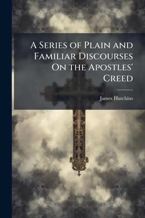 Hutchins, James. A Series of Plain and Familiar Discourses On the Apostles' Creed. Creative Media Partners, LLC, 2025.