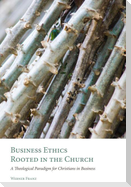 Business Ethics Rooted in the Church: A Theological Paradigm for Christians in Business