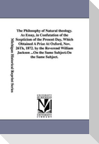 The Philosophy of Natural theology. As Essay, in Confutation of the Scepticism of the Present Day, Which Obtained A Prize At Oxford, Nov. 26Th, 1872. by the Reverend William Jackson ...