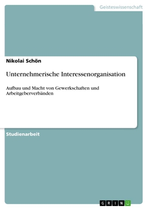Schön, Nikolai. Unternehmerische Interessenorganisation - Aufbau und Macht von Gewerkschaften und Arbeitgeberverbänden. GRIN Verlag, 2011.