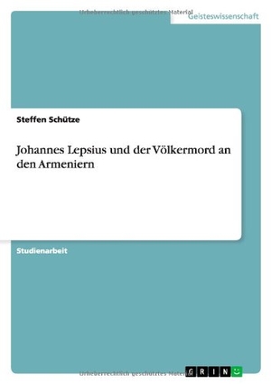 Schütze, Steffen. Johannes Lepsius und der Völkermord an den Armeniern. GRIN Publishing, 2013.