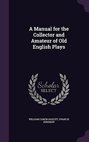 Hazlitt, William Carew / Francis Kirkman. A Manual for the Collector and Amateur of Old English Plays. Touchladybirdlucky Studios, 2016.