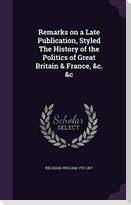 Remarks on a Late Publication, Styled the History of the Politics of Great Britain & France, &C. &C