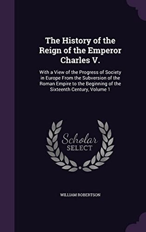 Robertson, William. The History of the Reign of the Emperor Charles V.: With a View of the Progress of Society in Europe From the Subversion of the Roman Empire to the Be. Touchladybirdlucky Studios, 2016.