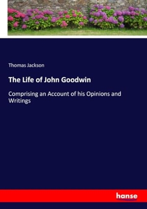 Jackson, Thomas. The Life of John Goodwin - Comprising an Account of his Opinions and Writings. hansebooks, 2017.