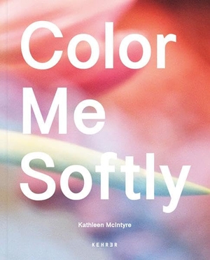 McIntyre, Kathleen. Kathleen McIntyre - Color Me Softly. Kehrer Verlag Heidelberg, 2024.