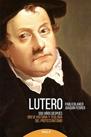 Blanco Sarto, Pablo / Ferrer Arellano, Joaquín et al. Lutero 500 años después : breve historia y teología del protestantismo. Ediciones Rialp, S.A., 2016.