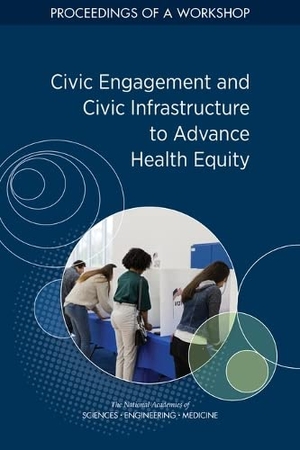 National Academies of Sciences Engineering and Medicine / Health And Medicine Division et al. Civic Engagement and Civic Infrastructure to Advance Health Equity - Proceedings of a Workshop. National Academies Press, 2023.
