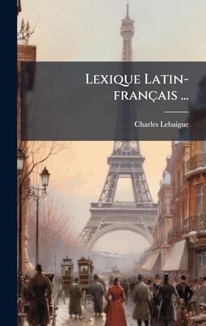 Lebaigue, Charles. Lexique Latin-franÃ§ais .... Tradd Street Press, 2025.