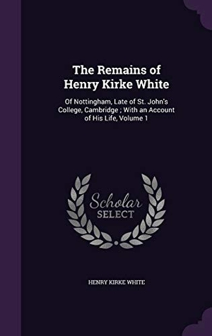 White, Henry Kirke. The Remains of Henry Kirke White: Of Nottingham, Late of St. John's College, Cambridge; With an Account of His Life, Volume 1. Touchladybirdlucky Studios, 2016.