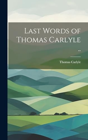 Carlyle, Thomas. Last Words of Thomas Carlyle ... Legare Street Press, 2023.