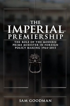 Goodman, Sam. The imperial premiership - The role of the modern Prime Minister in foreign policy making, 1964-2015. Manchester University Press, 2016.