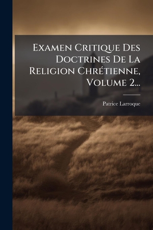 Larroque, Patrice. Examen Critique Des Doctrines De La Religion ChrÃ(c)tienne, Volume 2.... Creative Media Partners, LLC, 2025.