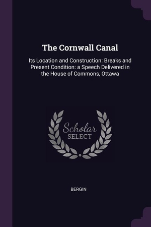 Bergin. The Cornwall Canal - Its Location and Construction: Breaks and Present Condition: a Speech Delivered in the House of Commons, Ottawa. PALALA PR, 2018.
