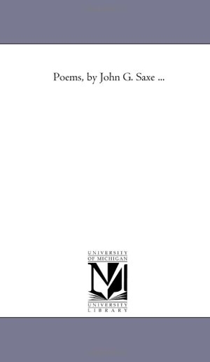 Saxe, John Godfrey. Poems, by John G. Saxe .... Regents of Univ of Mi, Scholarly Publishing Office, 2006.
