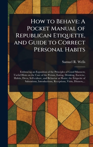 Wells, Samuel R.. How to Behave - A Pocket Manual of Republican Etiquette, and Guide to Correct Personal Habits. Legare Street Press, 2025.