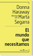 El mundo que necesitamos : Donna Haraway dialoga con Marta Segarra