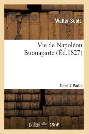 Scott W / Walter Scott. Vie de Napoléon Buonaparte: Précédée d'Un Tableau Préliminaire de la Révolution Française. T. 7, 2. Hachette Livre, 2018.