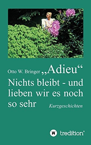 Bringer, Otto W.. Adieu - Nichts bleibt ¿ und lieben wir es noch so sehr. tredition, 2017.
