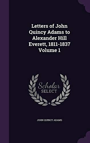 Adams, John Quincy. Letters of John Quincy Adams to Alexander Hill Everett, 1811-1837 Volume 1. Touchladybirdlucky Studios, 2016.