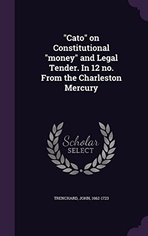 Trenchard, John. Cato on Constitutional money and Legal Tender. In 12 no. From the Charleston Mercury. Touchladybirdlucky Studios, 2016.