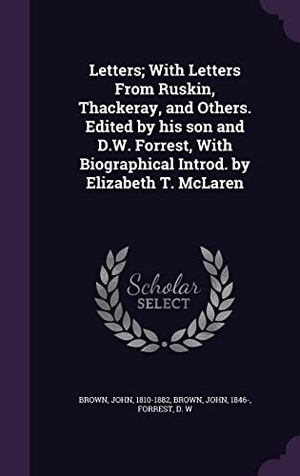 Brown, John / D. W. Forrest. Letters; With Letters From Ruskin, Thackeray, and Others. Edited by his son and D.W. Forrest, With Biographical Introd. by Elizabeth T. McLaren. Touchladybirdlucky Studios, 2016.
