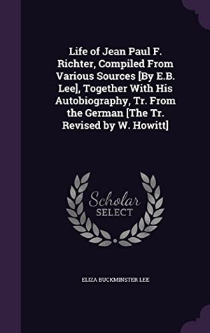 Lee, Eliza Buckminster. Life of Jean Paul F. Richter, Compiled From Various Sources [By E.B. Lee], Together With His Autobiography, Tr. From the German [The Tr. Revised by W.. Touchladybirdlucky Studios, 2016.